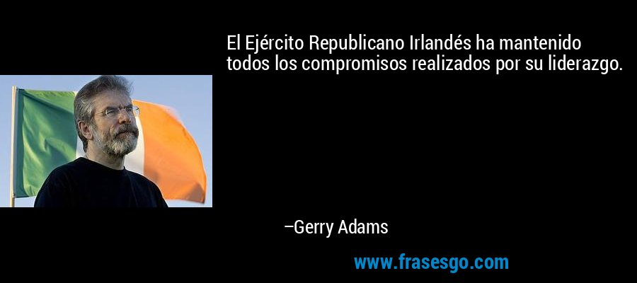 El Ejército Republicano Irlandés ha mantenido todos los compromisos realizados por su liderazgo. – Gerry Adams