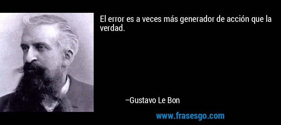 El error es a veces más generador de acción que la verdad. – Gustavo Le Bon