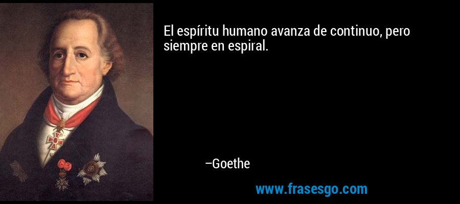 El espíritu humano avanza de continuo, pero siempre en espiral. – Goethe