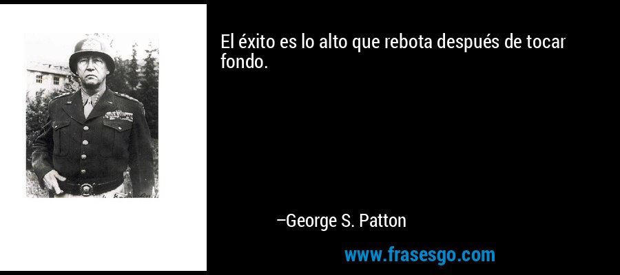 El éxito es lo alto que rebota después de tocar fondo. – George S. Patton