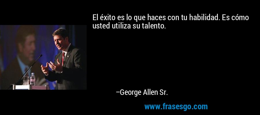 El éxito es lo que haces con tu habilidad. Es cómo usted utiliza su talento. – George Allen Sr.
