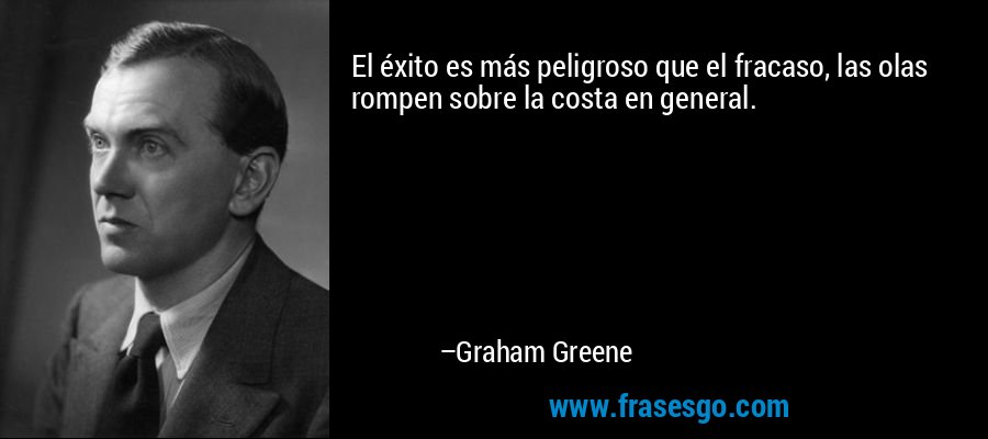 El éxito es más peligroso que el fracaso, las olas rompen sobre la costa en general. – Graham Greene