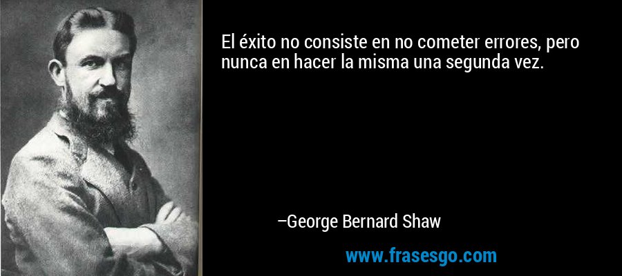 El éxito no consiste en no cometer errores, pero nunca en hacer la misma una segunda vez. – George Bernard Shaw