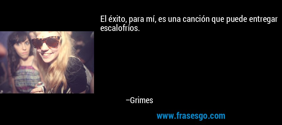 El éxito, para mí, es una canción que puede entregar escalofríos. – Grimes