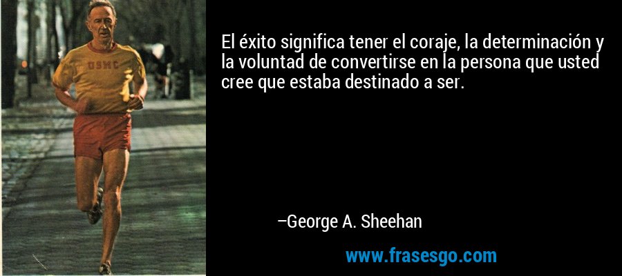 El éxito significa tener el coraje, la determinación y la voluntad de convertirse en la persona que usted cree que estaba destinado a ser. – George A. Sheehan
