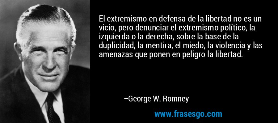 El extremismo en defensa de la libertad no es un vicio, pero denunciar el extremismo político, la izquierda o la derecha, sobre la base de la duplicidad, la mentira, el miedo, la violencia y las amenazas que ponen en peligro la libertad. – George W. Romney