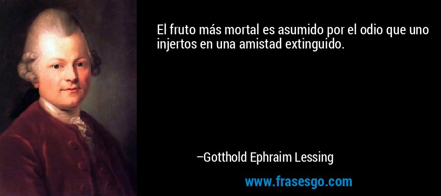 El fruto más mortal es asumido por el odio que uno injertos en una amistad extinguido. – Gotthold Ephraim Lessing
