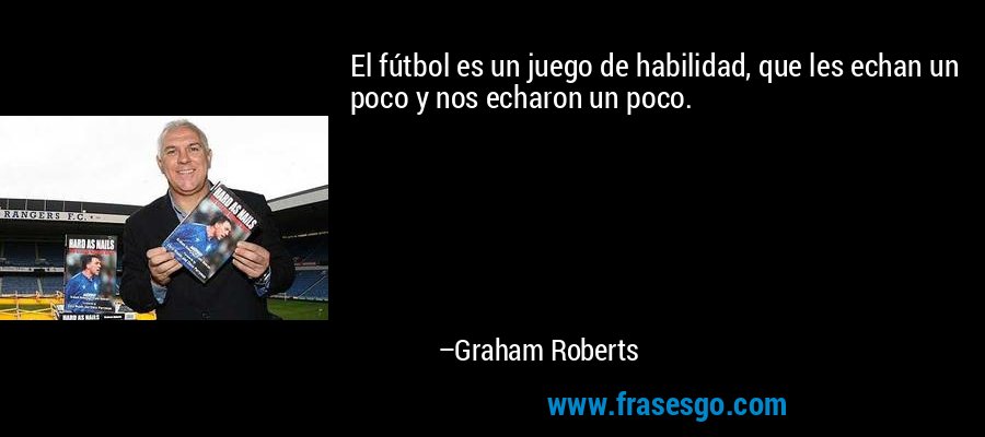 El fútbol es un juego de habilidad, que les echan un poco y nos echaron un poco. – Graham Roberts