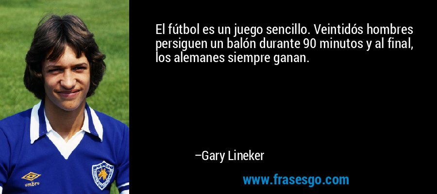 El fútbol es un juego sencillo. Veintidós hombres persiguen un balón durante 90 minutos y al final, los alemanes siempre ganan. – Gary Lineker