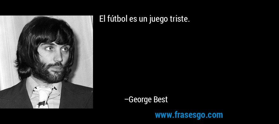 El fútbol es un juego triste. – George Best