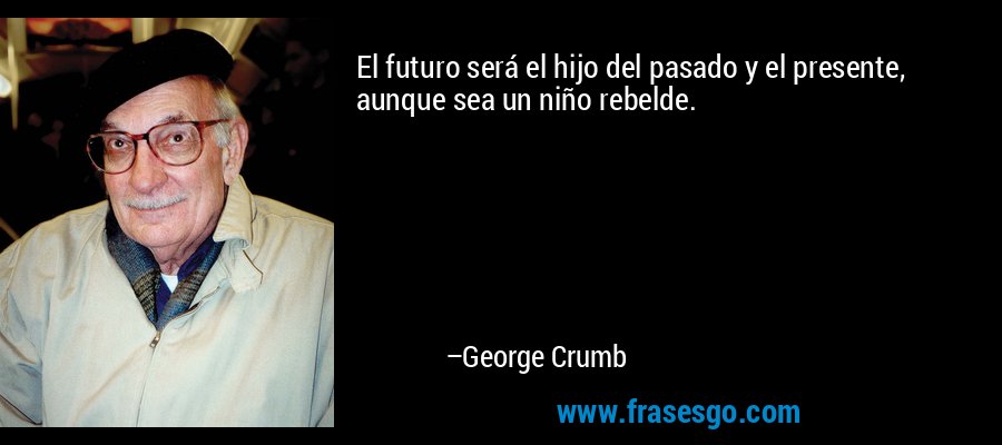 El futuro será el hijo del pasado y el presente, aunque sea un niño rebelde. – George Crumb