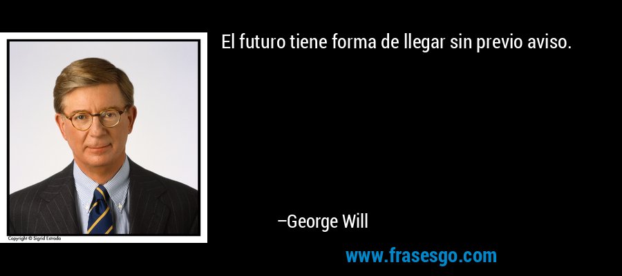 El futuro tiene forma de llegar sin previo aviso. – George Will