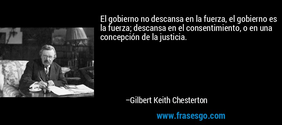 El gobierno no descansa en la fuerza, el gobierno es la fuerza; descansa en el consentimiento, o en una concepción de la justicia. – Gilbert Keith Chesterton