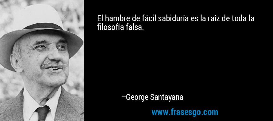 El hambre de fácil sabiduría es la raíz de toda la filosofía falsa. – George Santayana