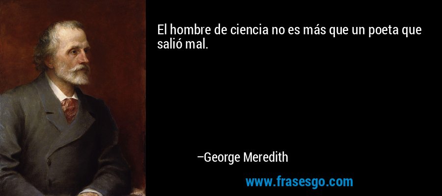 El hombre de ciencia no es más que un poeta que salió mal. – George Meredith