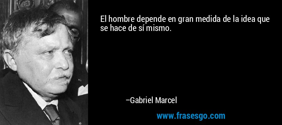 El hombre depende en gran medida de la idea que se hace de sí mismo. – Gabriel Marcel