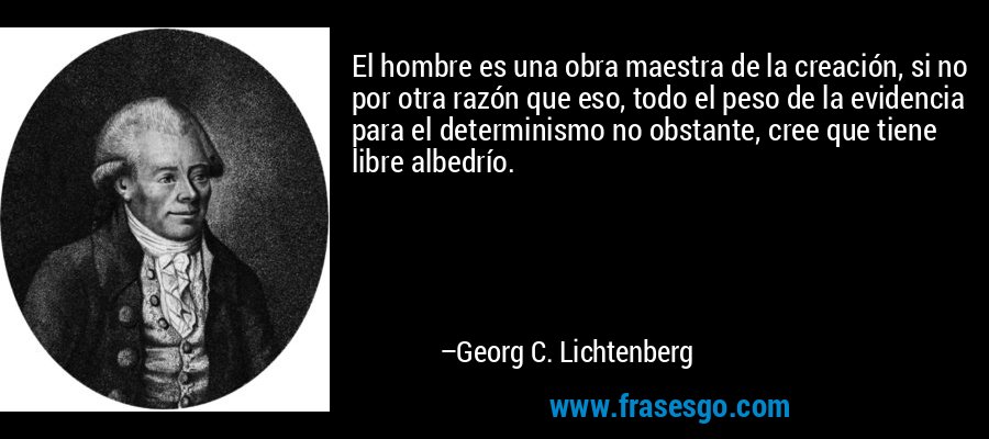 El hombre es una obra maestra de la creación, si no por otra razón que eso, todo el peso de la evidencia para el determinismo no obstante, cree que tiene libre albedrío. – Georg C. Lichtenberg