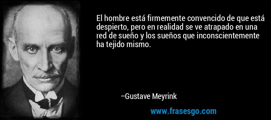 El hombre está firmemente convencido de que está despierto, pero en realidad se ve atrapado en una red de sueño y los sueños que inconscientemente ha tejido mismo. – Gustave Meyrink