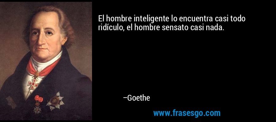 El hombre inteligente lo encuentra casi todo ridículo, el hombre sensato casi nada. – Goethe