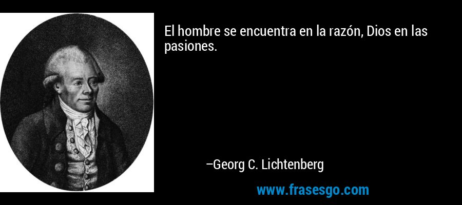 El hombre se encuentra en la razón, Dios en las pasiones. – Georg C. Lichtenberg
