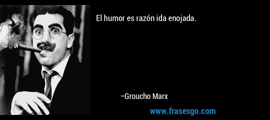 El humor es razón ida enojada. – Groucho Marx