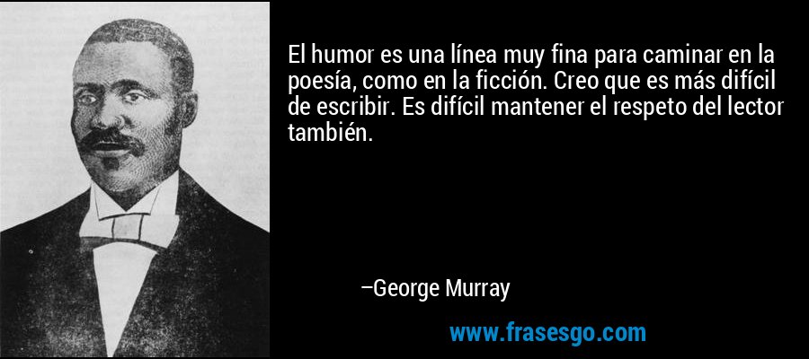 El humor es una línea muy fina para caminar en la poesía, como en la ficción. Creo que es más difícil de escribir. Es difícil mantener el respeto del lector también. – George Murray