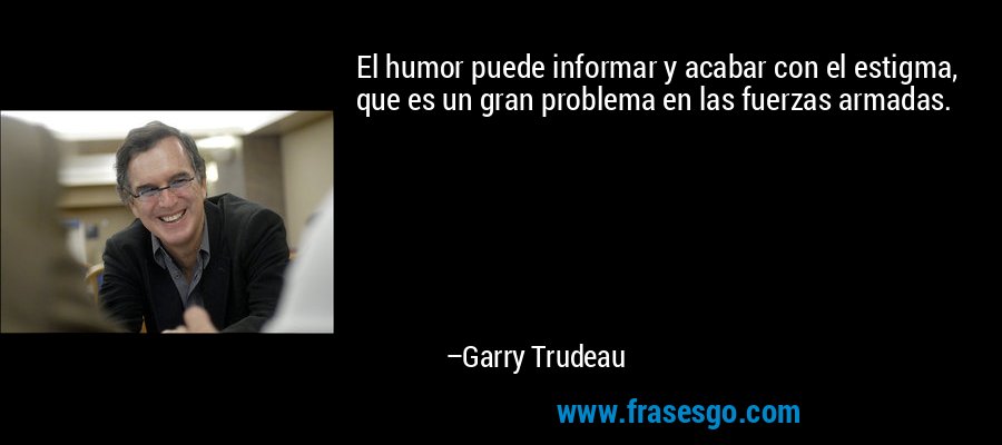El humor puede informar y acabar con el estigma, que es un gran problema en las fuerzas armadas. – Garry Trudeau