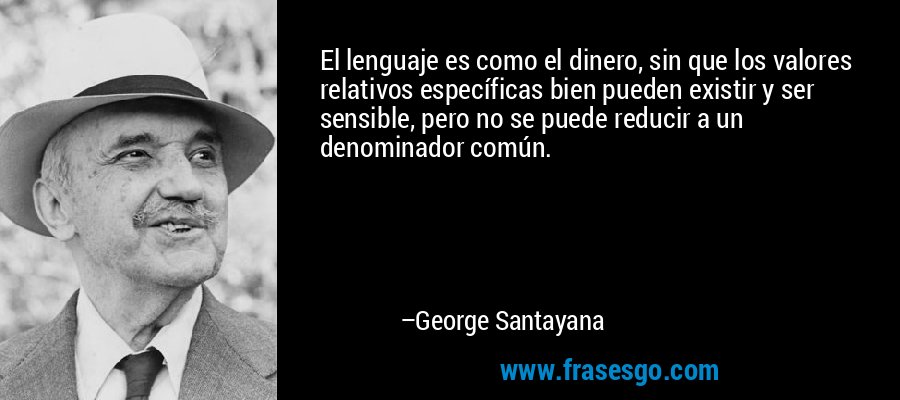 El lenguaje es como el dinero, sin que los valores relativos específicas bien pueden existir y ser sensible, pero no se puede reducir a un denominador común. – George Santayana
