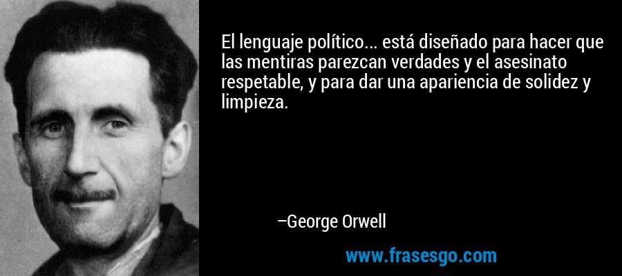 El lenguaje político... está diseñado para hacer que las mentiras parezcan verdades y el asesinato respetable, y para dar una apariencia de solidez y limpieza. – George Orwell