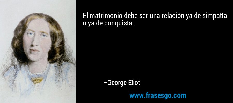 El matrimonio debe ser una relación ya de simpatía o ya de conquista. – George Eliot