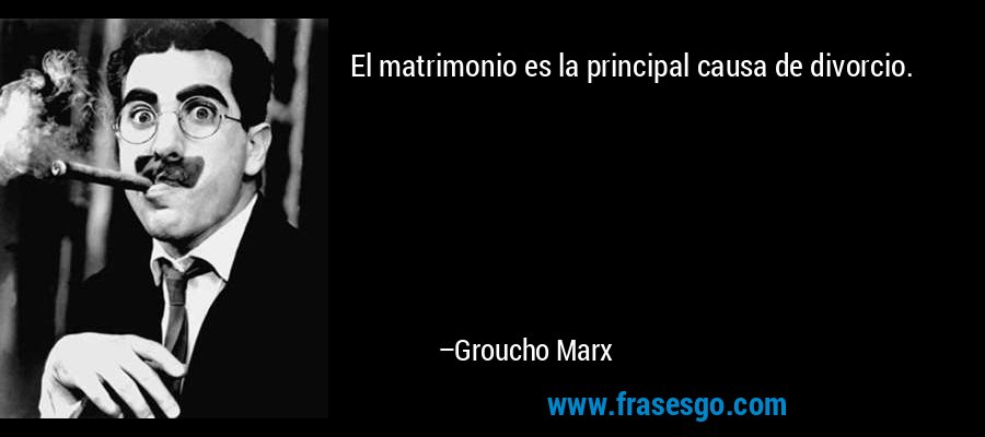 El matrimonio es la principal causa de divorcio. – Groucho Marx