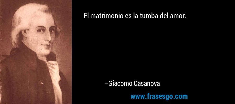 El matrimonio es la tumba del amor. – Giacomo Casanova