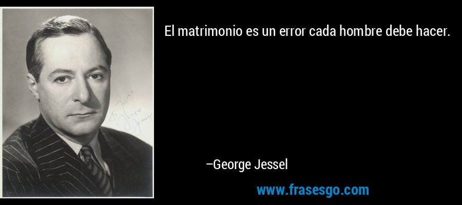 El matrimonio es un error cada hombre debe hacer. – George Jessel