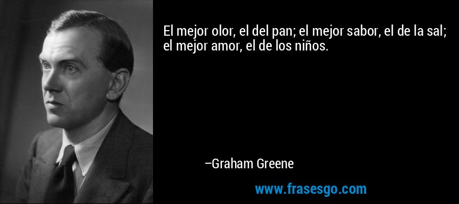 El mejor olor, el del pan; el mejor sabor, el de la sal; el mejor amor, el de los niños. – Graham Greene