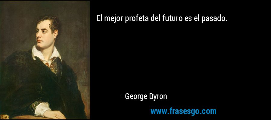 El mejor profeta del futuro es el pasado. – George Byron