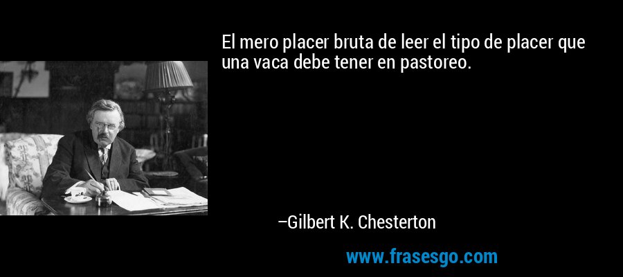 El mero placer bruta de leer el tipo de placer que una vaca debe tener en pastoreo. – Gilbert K. Chesterton