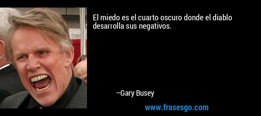 El miedo es el cuarto oscuro donde el diablo desarrolla sus negativos. – Gary Busey