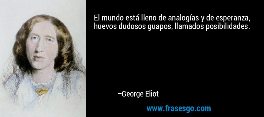 El mundo está lleno de analogías y de esperanza, huevos dudosos guapos, llamados posibilidades. – George Eliot