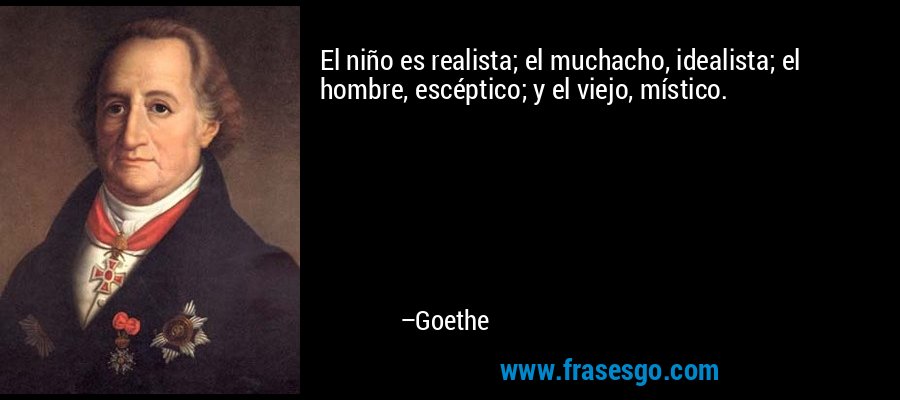 El niño es realista; el muchacho, idealista; el hombre, escéptico; y el viejo, místico. – Goethe