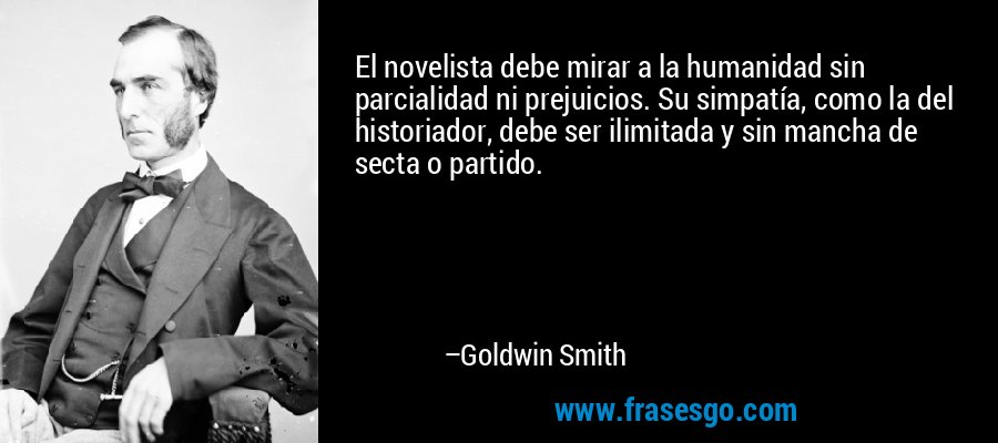 El novelista debe mirar a la humanidad sin parcialidad ni prejuicios. Su simpatía, como la del historiador, debe ser ilimitada y sin mancha de secta o partido. – Goldwin Smith