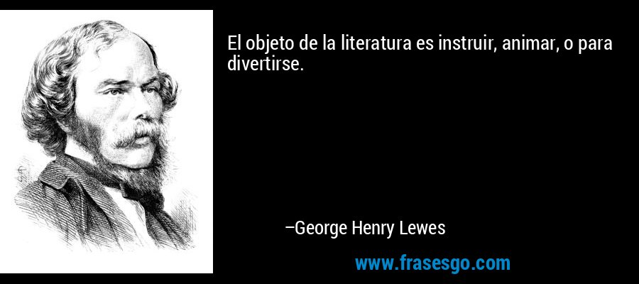 El objeto de la literatura es instruir, animar, o para divertirse. – George Henry Lewes
