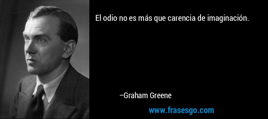 El odio no es más que carencia de imaginación. – Graham Greene