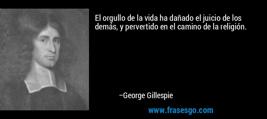 El orgullo de la vida ha dañado el juicio de los demás, y pervertido en el camino de la religión. – George Gillespie