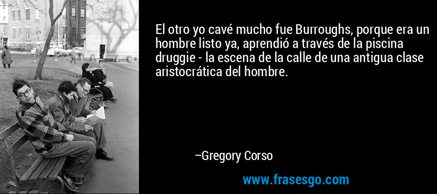 El otro yo cavé mucho fue Burroughs, porque era un hombre listo ya, aprendió a través de la piscina druggie - la escena de la calle de una antigua clase aristocrática del hombre. – Gregory Corso