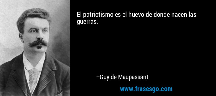 El patriotismo es el huevo de donde nacen las guerras. – Guy de Maupassant