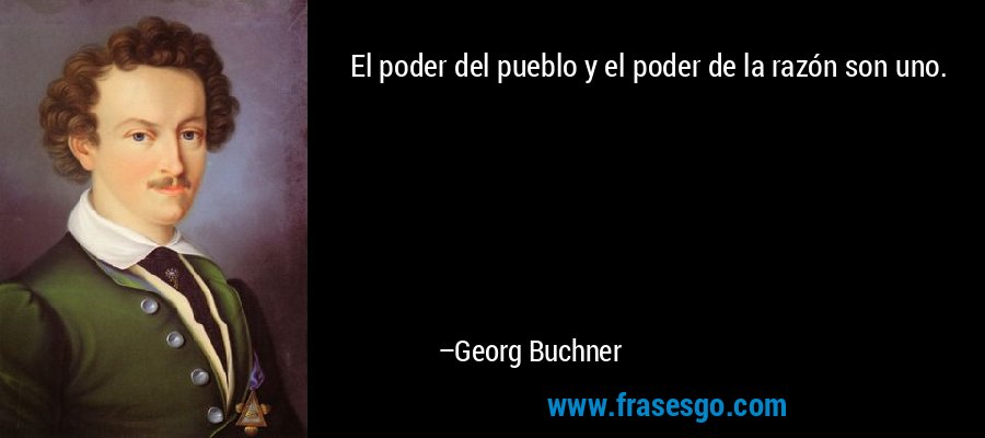 El poder del pueblo y el poder de la razón son uno. – Georg Buchner