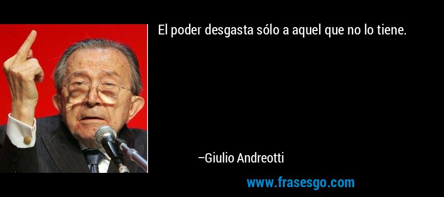 El poder desgasta sólo a aquel que no lo tiene. – Giulio Andreotti