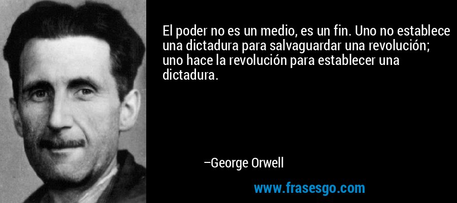 El poder no es un medio, es un fin. Uno no establece una dictadura para salvaguardar una revolución; uno hace la revolución para establecer una dictadura. – George Orwell