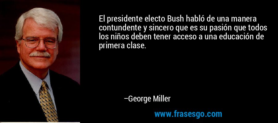 El presidente electo Bush habló de una manera contundente y sincero que es su pasión que todos los niños deben tener acceso a una educación de primera clase. – George Miller