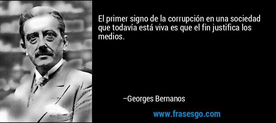 El primer signo de la corrupción en una sociedad que todavía está viva es que el fin justifica los medios. – Georges Bernanos
